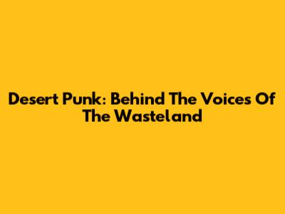 Desert Punk: Behind The Voices Of The Wasteland
