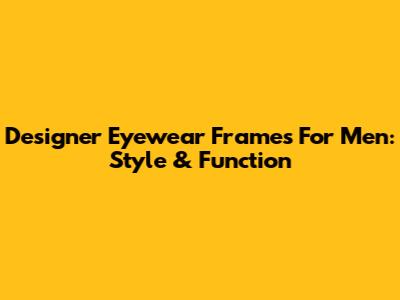 Designer Eyewear Frames For Men: Style & Function