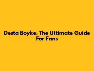 Desta Boyke: The Ultimate Guide For Fans