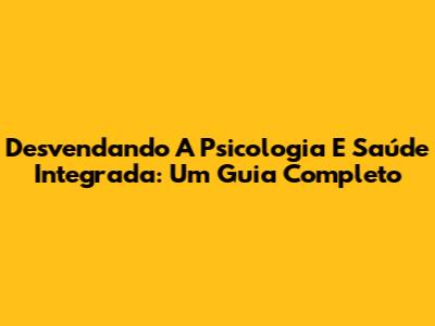 Desvendando A Psicologia E Saúde Integrada: Um Guia Completo