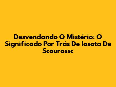 Desvendando O Mistério: O Significado Por Trás De Iosota De Scourossc