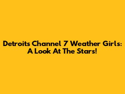 Detroit's Channel 7 Weather Girls: A Look At The Stars!