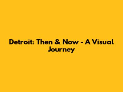 Detroit: Then & Now - A Visual Journey