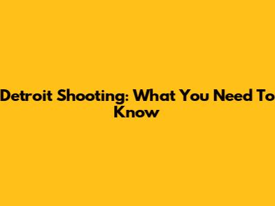 Detroit Shooting: What You Need To Know