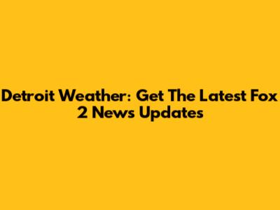 Detroit Weather: Get The Latest Fox 2 News Updates