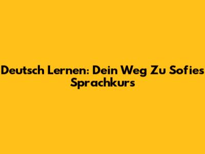 Deutsch Lernen: Dein Weg Zu Sofie's Sprachkurs