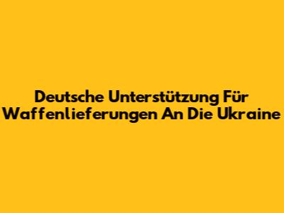 Deutsche Unterstützung Für Waffenlieferungen An Die Ukraine