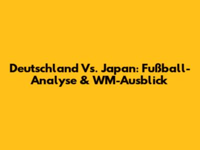 Deutschland Vs. Japan: Fußball-Analyse & WM-Ausblick