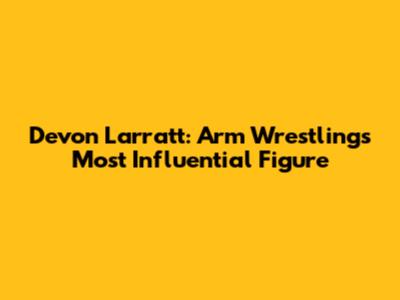 Devon Larratt: Arm Wrestling's Most Influential Figure