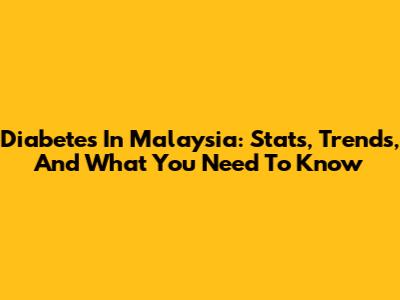 Diabetes In Malaysia: Stats, Trends, And What You Need To Know