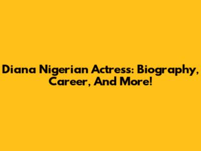 Diana Nigerian Actress: Biography, Career, And More!