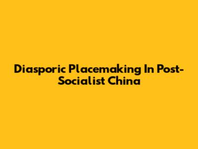 Diasporic Placemaking In Post-Socialist China