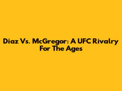 Diaz Vs. McGregor: A UFC Rivalry For The Ages