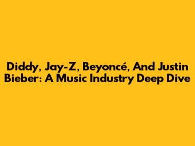 Diddy, Jay-Z, Beyoncé, And Justin Bieber: A Music Industry Deep Dive