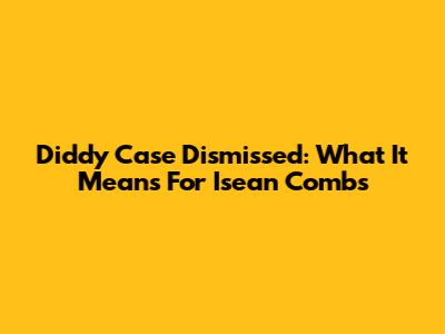 Diddy Case Dismissed: What It Means For Isean Combs