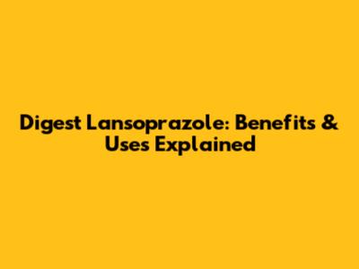 Digest Lansoprazole: Benefits & Uses Explained