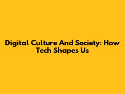 Digital Culture And Society: How Tech Shapes Us
