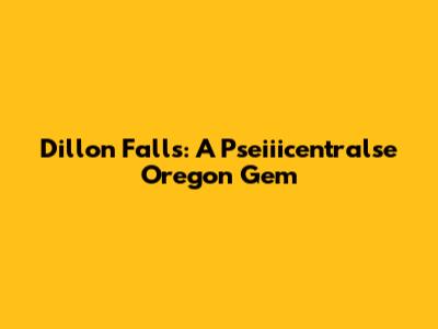 Dillon Falls: A Pseiiicentralse Oregon Gem