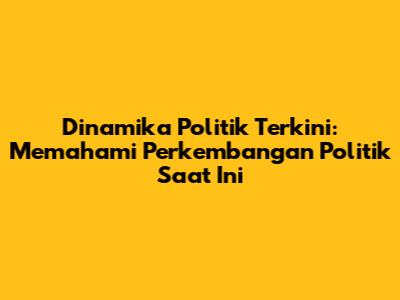 Dinamika Politik Terkini: Memahami Perkembangan Politik Saat Ini