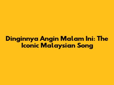 Dinginnya Angin Malam Ini: The Iconic Malaysian Song