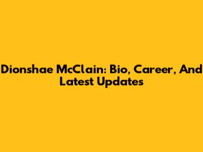 Dionshae McClain: Bio, Career, And Latest Updates