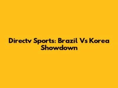 Directv Sports: Brazil Vs Korea Showdown