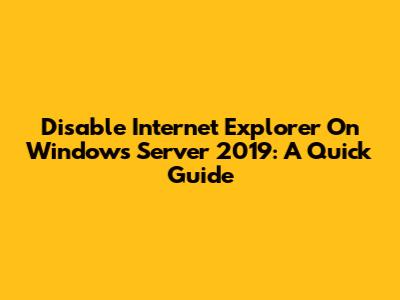 Disable Internet Explorer On Windows Server 2019: A Quick Guide