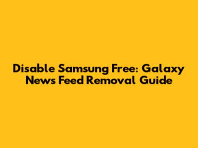 Disable Samsung Free: Galaxy News Feed Removal Guide