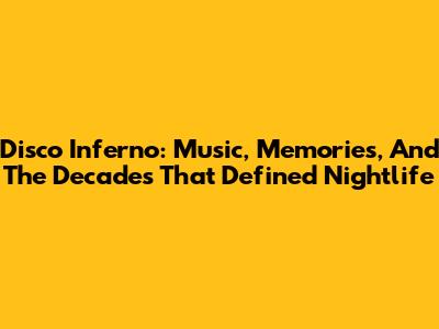 Disco Inferno: Music, Memories, And The Decades That Defined Nightlife
