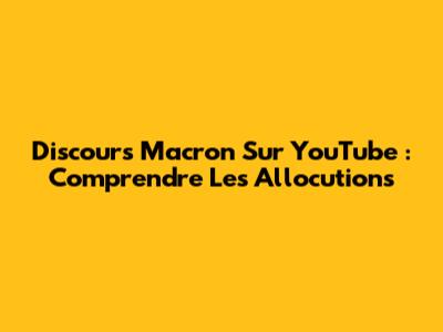 Discours Macron Sur YouTube : Comprendre Les Allocutions