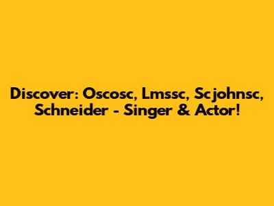 Discover: Oscosc, Lmssc, Scjohnsc, Schneider - Singer & Actor!