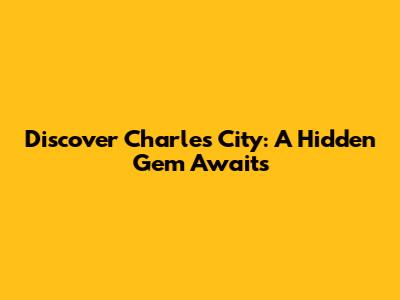 Discover Charles City: A Hidden Gem Awaits