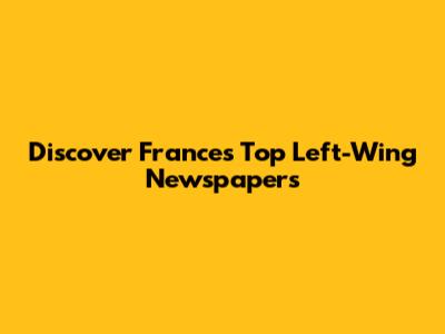 Discover France's Top Left-Wing Newspapers