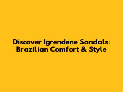 Discover Igrendene Sandals: Brazilian Comfort & Style