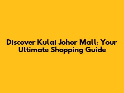 Discover Kulai Johor Mall: Your Ultimate Shopping Guide