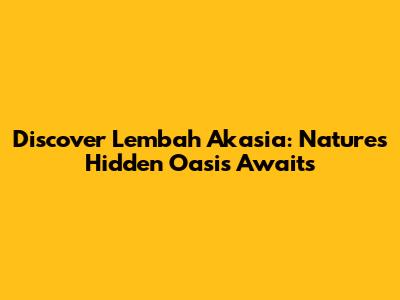 Discover Lembah Akasia: Nature's Hidden Oasis Awaits