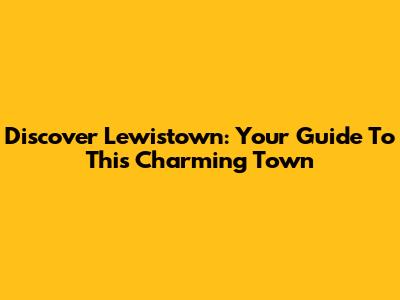 Discover Lewistown: Your Guide To This Charming Town