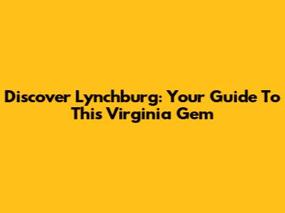 Discover Lynchburg: Your Guide To This Virginia Gem