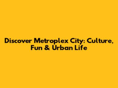Discover Metroplex City: Culture, Fun & Urban Life