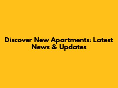 Discover New Apartments: Latest News & Updates