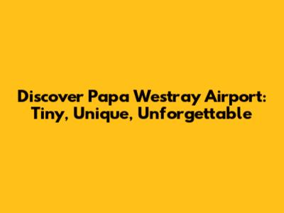 Discover Papa Westray Airport: Tiny, Unique, Unforgettable