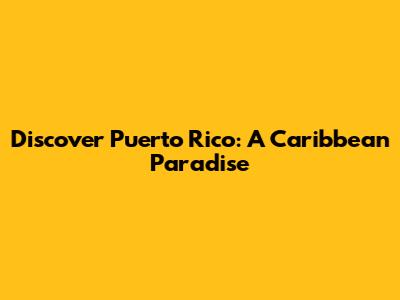 Discover Puerto Rico: A Caribbean Paradise