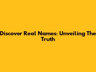 Discover Real Names: Unveiling The Truth