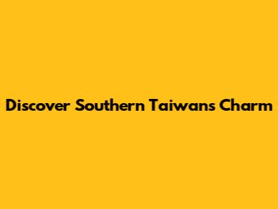 Discover Southern Taiwan's Charm