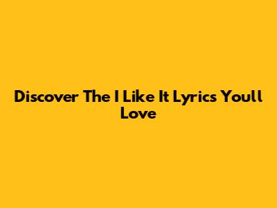 Discover The "I Like It" Lyrics You'll Love