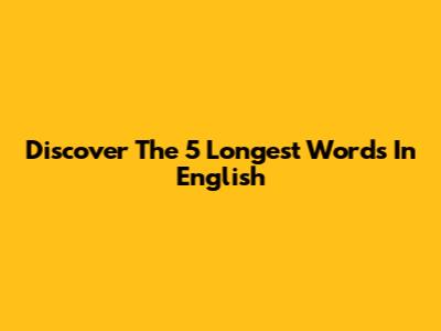 Discover The 5 Longest Words In English