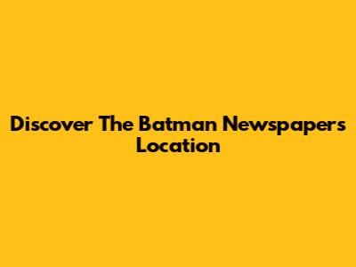 Discover The Batman Newspaper's Location