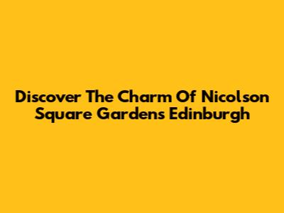 Discover The Charm Of Nicolson Square Gardens Edinburgh