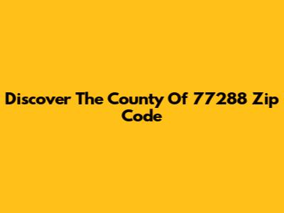 Discover The County Of 77288 Zip Code
