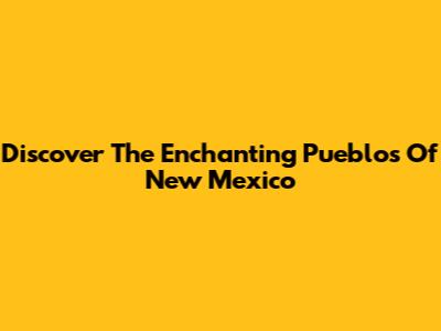 Discover The Enchanting Pueblos Of New Mexico